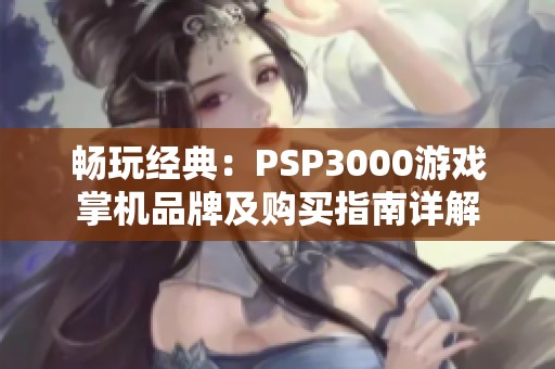 畅玩经典：PSP3000游戏掌机品牌及购买指南详解