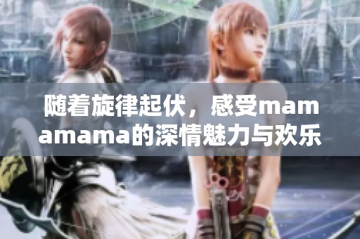 随着旋律起伏，感受mamamama的深情魅力与欢乐节奏