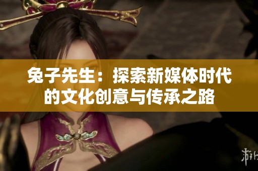 兔子先生：探索新媒体时代的文化创意与传承之路