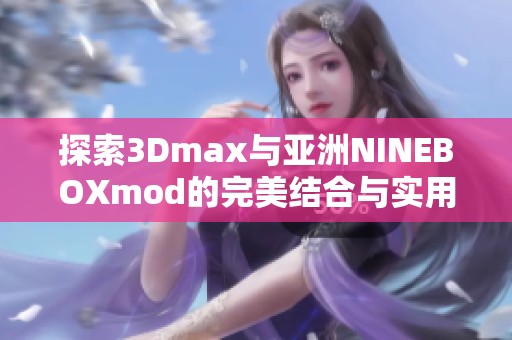 探索3Dmax与亚洲NINEBOXmod的完美结合与实用技巧