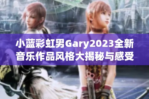 小蓝彩虹男Gary2023全新音乐作品风格大揭秘与感受分享