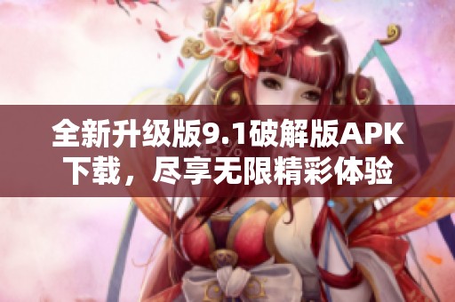 全新升级版9.1破解版APK下载，尽享无限精彩体验