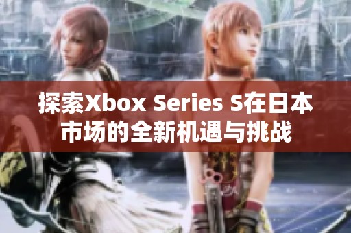 探索Xbox Series S在日本市场的全新机遇与挑战