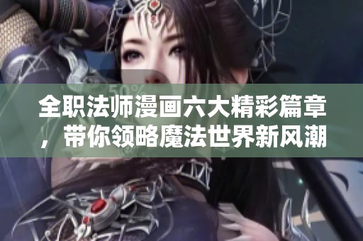 全职法师漫画六大精彩篇章，带你领略魔法世界新风潮