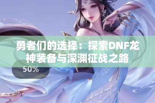 勇者们的选择：探索DNF龙神装备与深渊征战之路