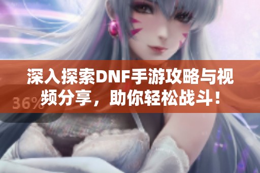 深入探索DNF手游攻略与视频分享，助你轻松战斗！