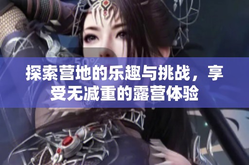 探索营地的乐趣与挑战，享受无减重的露营体验