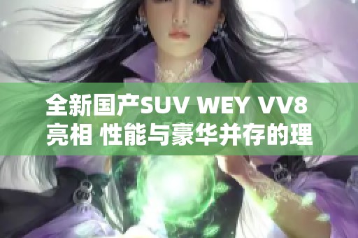 全新国产SUV WEY VV8 亮相 性能与豪华并存的理想之选