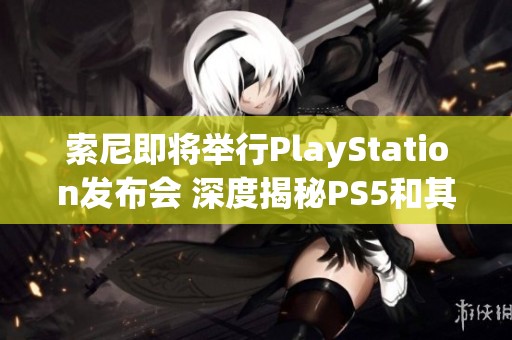 索尼即将举行PlayStation发布会 深度揭秘PS5和其前沿技术