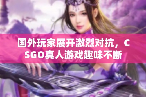 国外玩家展开激烈对抗，CSGO真人游戏趣味不断