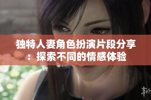 独特人妻角色扮演片段分享：探索不同的情感体验