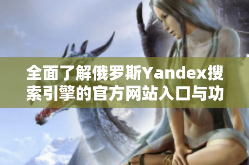 全面了解俄罗斯Yandex搜索引擎的官方网站入口与功能介绍