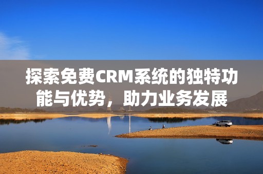 探索免费CRM系统的独特功能与优势，助力业务发展