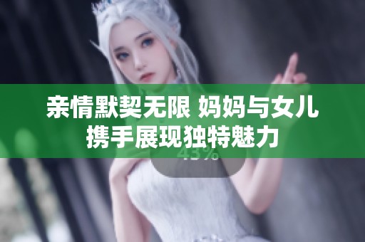 亲情默契无限 妈妈与女儿携手展现独特魅力