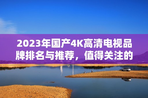 2023年国产4K高清电视品牌排名与推荐，值得关注的市场新星