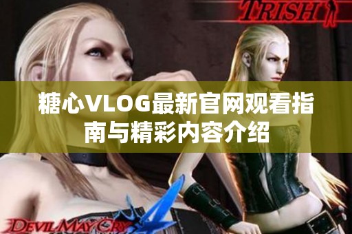 糖心VLOG最新官网观看指南与精彩内容介绍