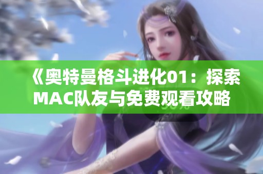 《奥特曼格斗进化01：探索MAC队友与免费观看攻略》