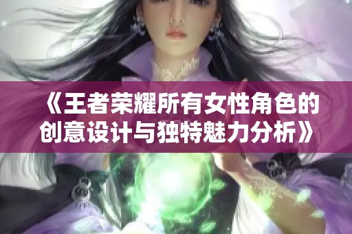 《王者荣耀所有女性角色的创意设计与独特魅力分析》