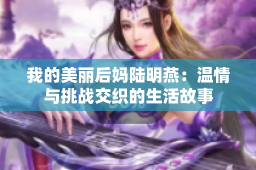 我的美丽后妈陆明燕：温情与挑战交织的生活故事