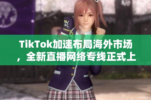 TikTok加速布局海外市场，全新直播网络专线正式上线