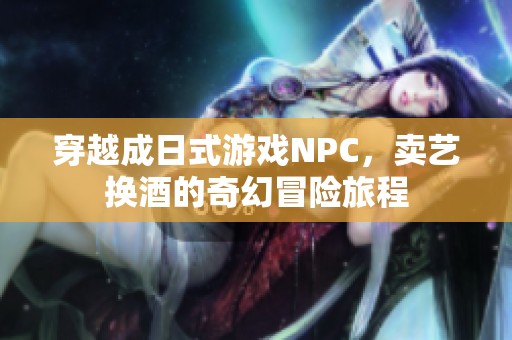 穿越成日式游戏NPC，卖艺换酒的奇幻冒险旅程