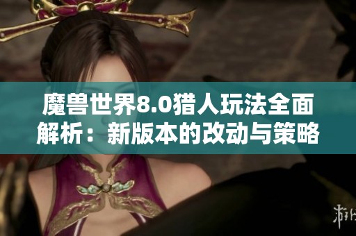 魔兽世界8.0猎人玩法全面解析：新版本的改动与策略分享