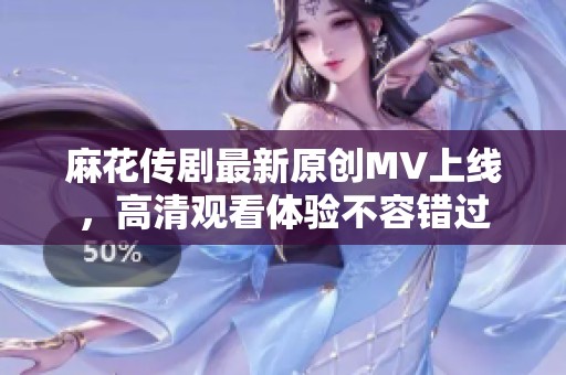 麻花传剧最新原创MV上线，高清观看体验不容错过