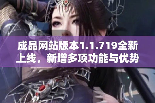 成品网站版本1.1.719全新上线，新增多项功能与优势解析