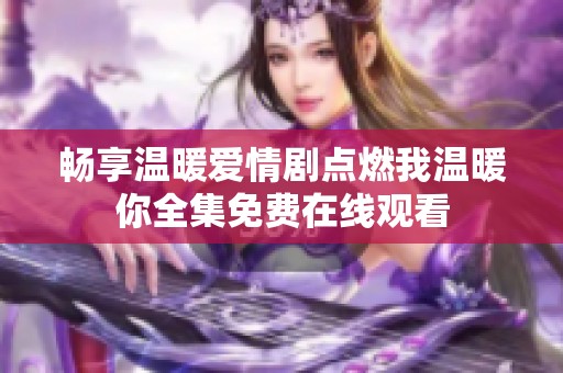 畅享温暖爱情剧点燃我温暖你全集免费在线观看