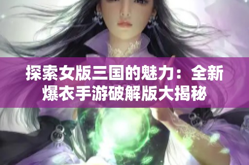 探索女版三国的魅力：全新爆衣手游破解版大揭秘