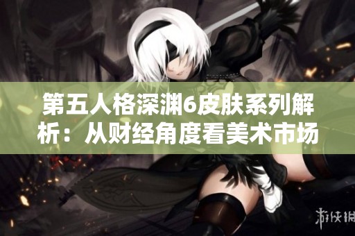 第五人格深渊6皮肤系列解析：从财经角度看美术市场的变革与机遇