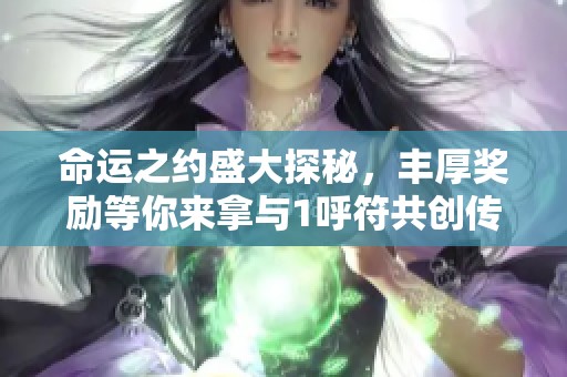 命运之约盛大探秘，丰厚奖励等你来拿与1呼符共创传奇