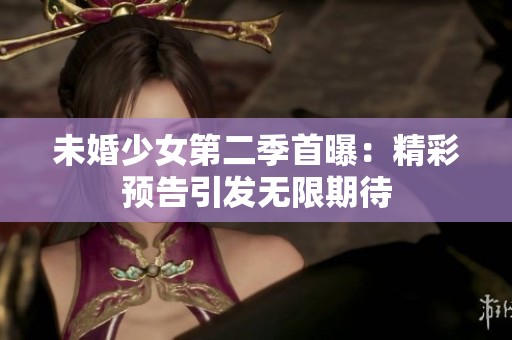 未婚少女第二季首曝：精彩预告引发无限期待