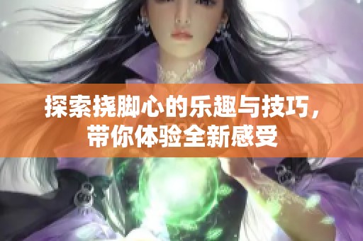 探索挠脚心的乐趣与技巧，带你体验全新感受