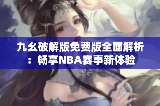 九幺破解版免费版全面解析：畅享NBA赛事新体验