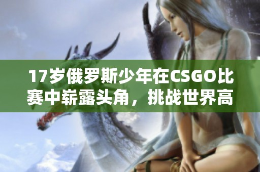 17岁俄罗斯少年在CSGO比赛中崭露头角，挑战世界高手