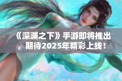 《深渊之下》手游即将推出，期待2025年精彩上线！