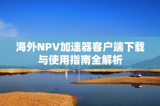 海外NPV加速器客户端下载与使用指南全解析