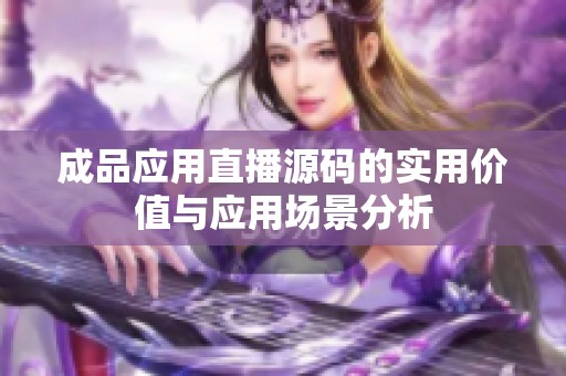 成品应用直播源码的实用价值与应用场景分析