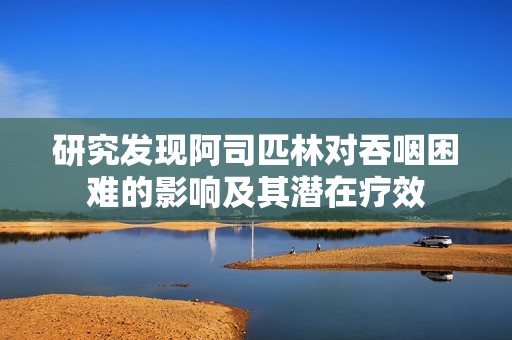 研究发现阿司匹林对吞咽困难的影响及其潜在疗效