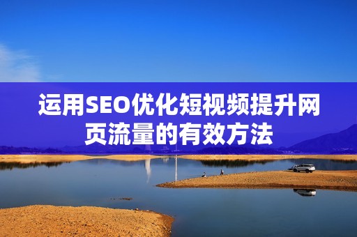 运用SEO优化短视频提升网页流量的有效方法