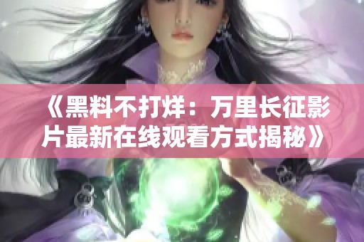 《黑料不打烊：万里长征影片最新在线观看方式揭秘》