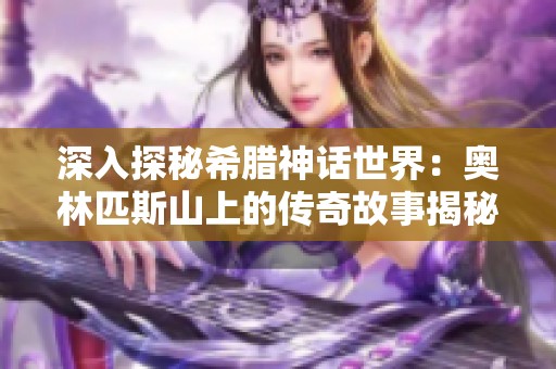 深入探秘希腊神话世界：奥林匹斯山上的传奇故事揭秘