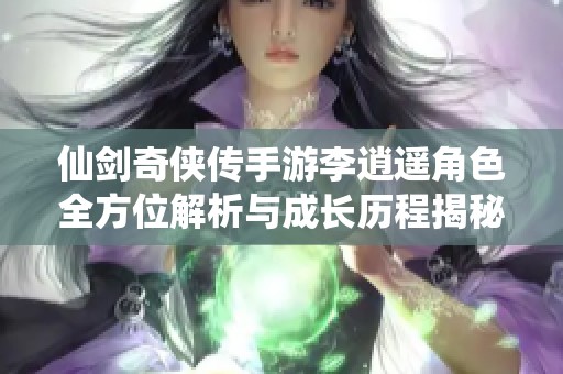 仙剑奇侠传手游李逍遥角色全方位解析与成长历程揭秘