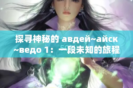 探寻神秘的 авдей~айск~ведо 1：一段未知的旅程与故事