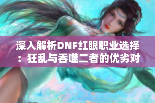 深入解析DNF红眼职业选择：狂乱与吞噬二者的优劣对比教学