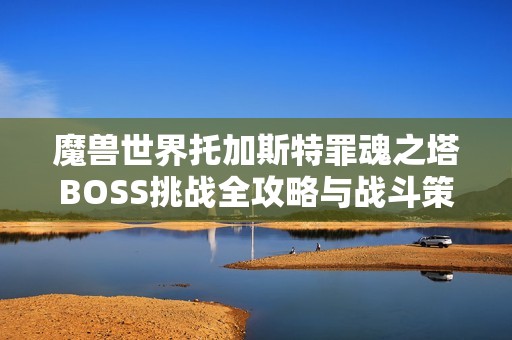 魔兽世界托加斯特罪魂之塔BOSS挑战全攻略与战斗策略揭秘