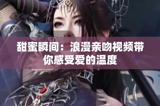 甜蜜瞬间：浪漫亲吻视频带你感受爱的温度