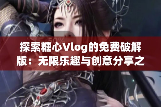 探索糖心Vlog的免费破解版：无限乐趣与创意分享之旅