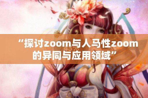 “探讨zoom与人马性zoom的异同与应用领域”